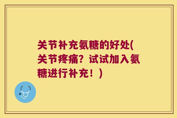 关节补充氨糖的好处(关节?试试加入氨糖进行补充!) 关节补充氨糖的好处(关节?试试加入氨糖进行补充!)