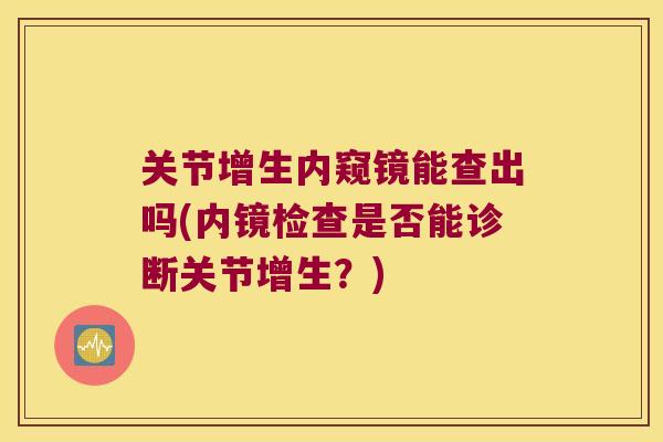 关节增生内窥镜能查出吗(内镜检查是否能诊断关节增生?) 关节增生内窥镜能查出吗(内镜检查是否能诊断关节增生?)