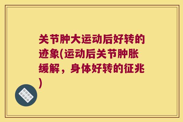 关节肿大运动后好转的迹象(运动后关节缓解,身体好转的征兆) 关节肿大运动后好转的迹象(运动后关节缓解,身体好转的征兆)