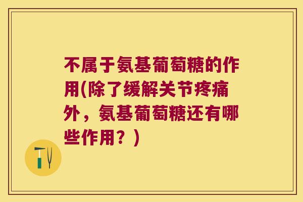 不属于氨基葡萄糖的作用(除了缓解关节外,氨基葡萄糖还有哪些作用?) 不属于氨基葡萄糖的作用(除了缓解关节外,氨基葡萄糖还有哪些作用?)