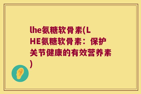 lhe氨糖软骨素(LHE氨糖软骨素:保护关节健康的有效营养素) lhe氨糖软骨素(LHE氨糖软骨素:保护关节健康的有效营养素)