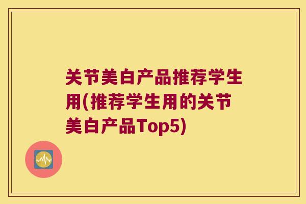 关节美白产品推荐学生用(推荐学生用的关节美白产品Top5)
