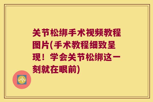 关节松绑手术视频教程图片(手术教程细致呈现！学会关节松绑这一刻就在眼前)