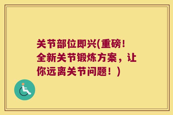 关节部位即兴(重磅！全新关节锻炼方案，让你远离关节问题！)