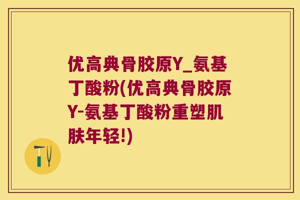 优高典骨胶原Y_氨基丁酸粉(优高典骨胶原Y-氨基丁酸粉重塑年轻!) 优高典骨胶原Y_氨基丁酸粉(优高典骨胶原Y-氨基丁酸粉重塑年轻!)