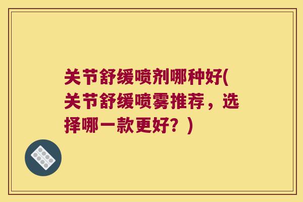 关节舒缓喷剂哪种好(关节舒缓喷雾推荐,选择哪一款更好?) 关节舒缓喷剂哪种好(关节舒缓喷雾推荐,选择哪一款更好?)