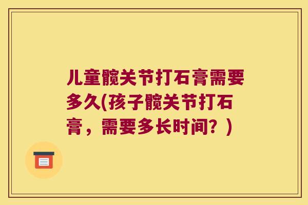 儿童髋关节打石膏需要多久(孩子髋关节打石膏,需要多长时间?) 儿童髋关节打石膏需要多久(孩子髋关节打石膏,需要多长时间?)