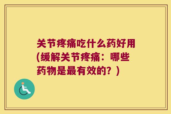 关节吃什么药好用(缓解关节：哪些是有效的？)