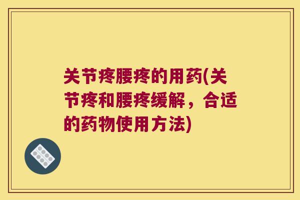 关节疼腰疼的用药(关节疼和腰疼缓解,合适的使用方法) 关节疼腰疼的用药(关节疼和腰疼缓解,合适的使用方法)