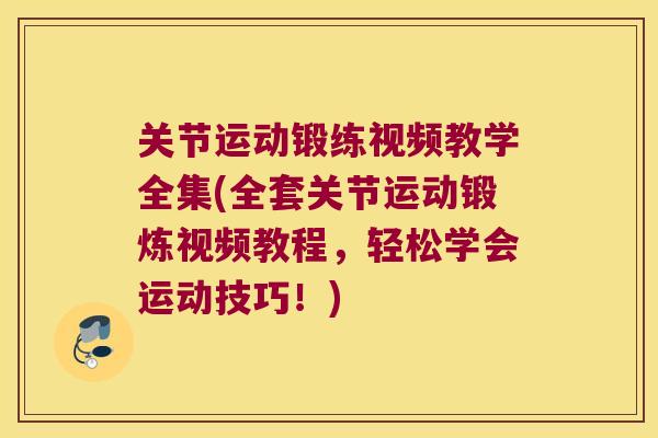 关节运动锻练视频教学全集(全套关节运动锻炼视频教程,轻松学会运动技巧!) 关节运动锻练视频教学全集(全套关节运动锻炼视频教程,轻松学会运动技巧!)