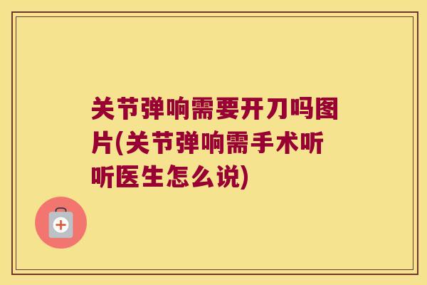 关节弹响需要开刀吗图片(关节弹响需手术听听医生怎么说)