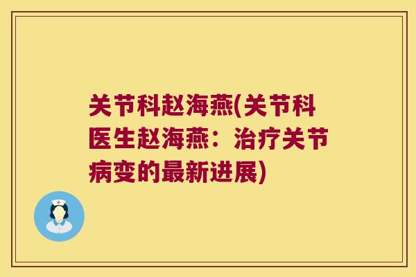 关节科赵海燕(关节科医生赵海燕:关节变的新进展) 关节科赵海燕(关节科医生赵海燕:关节变的新进展)