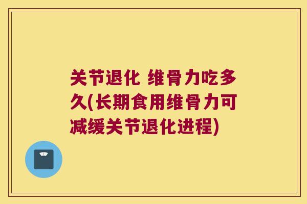 关节退化 维骨力吃多久(长期食用维骨力可减缓关节退化进程) 关节退化 维骨力吃多久(长期食用维骨力可减缓关节退化进程)