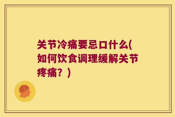 关节冷痛要忌口什么(如何饮食调理缓解关节?) 关节冷痛要忌口什么(如何饮食调理缓解关节?)