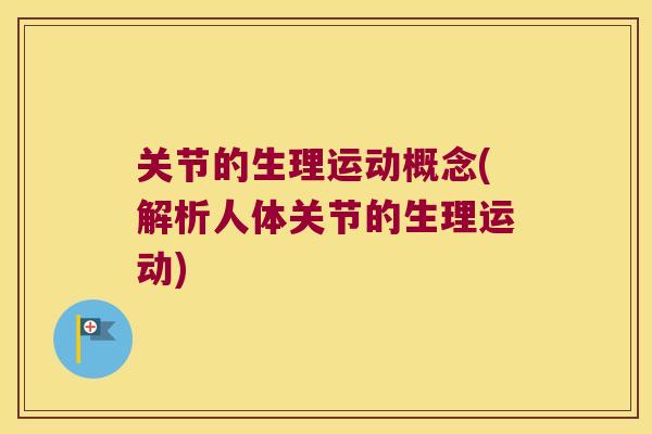 关节的生理运动概念(解析人体关节的生理运动) 关节的生理运动概念(解析人体关节的生理运动)