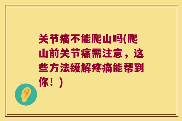 关节痛不能爬山吗(爬山前关节痛需注意,这些方法缓解能帮到你!) 关节痛不能爬山吗(爬山前关节痛需注意,这些方法缓解能帮到你!)