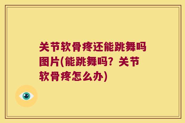 关节软骨疼还能跳舞吗图片(能跳舞吗?关节软骨疼怎么办) 关节软骨疼还能跳舞吗图片(能跳舞吗?关节软骨疼怎么办)