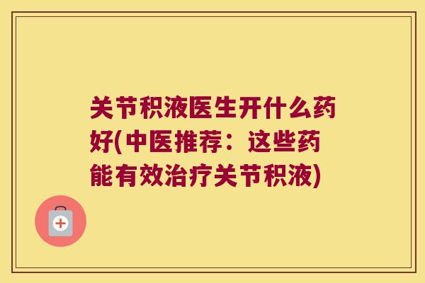 关节积液医生开什么药好(中医推荐:这些药能有效关节积液) 关节积液医生开什么药好(中医推荐:这些药能有效关节积液)