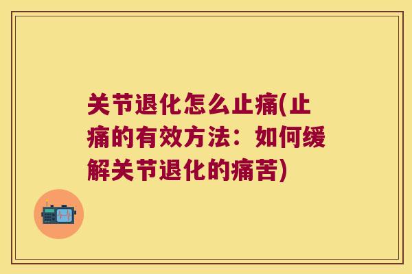 关节退化怎么(的有效方法：如何缓解关节退化的痛苦)
