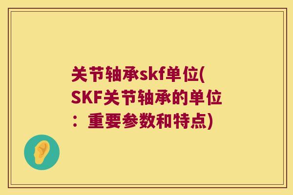 关节轴承skf单位(SKF关节轴承的单位:重要参数和特点) 关节轴承skf单位(SKF关节轴承的单位:重要参数和特点)