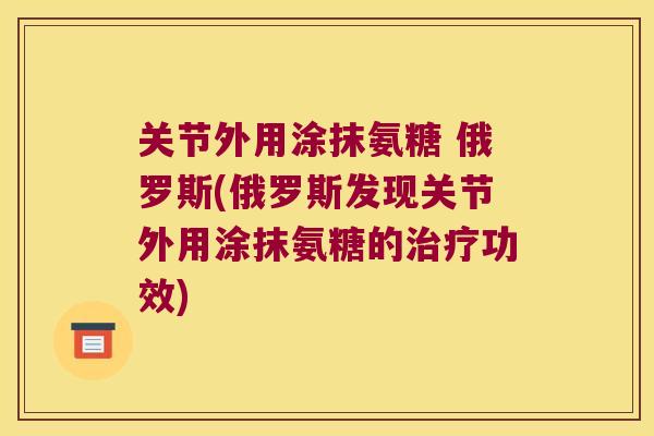 关节外用涂抹氨糖 俄罗斯(俄罗斯发现关节外用涂抹氨糖的功效) 关节外用涂抹氨糖 俄罗斯(俄罗斯发现关节外用涂抹氨糖的功效)