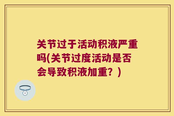 关节过于活动积液严重吗(关节过度活动是否会导致积液加重?) 关节过于活动积液严重吗(关节过度活动是否会导致积液加重?)