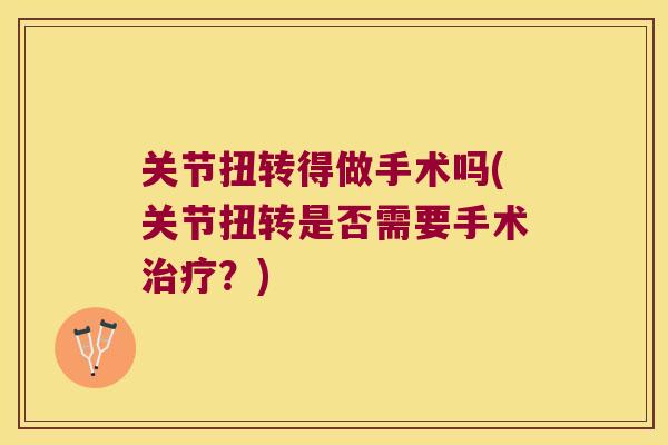 关节扭转得做手术吗(关节扭转是否需要手术?) 关节扭转得做手术吗(关节扭转是否需要手术?)
