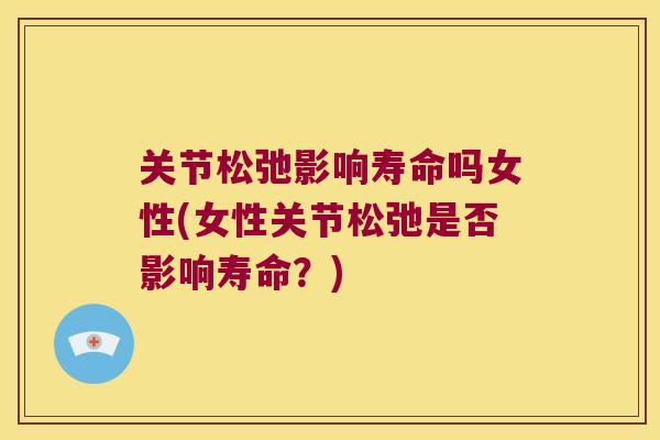 关节松弛影响寿命吗女性(女性关节松弛是否影响寿命?) 关节松弛影响寿命吗女性(女性关节松弛是否影响寿命?)