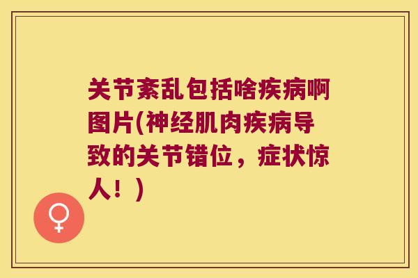 关节紊乱包括啥啊图片(肌肉导致的关节错位,症状惊人!) 关节紊乱包括啥啊图片(肌肉导致的关节错位,症状惊人!)