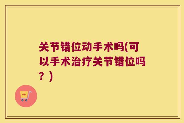 关节错位动手术吗(可以手术关节错位吗？)