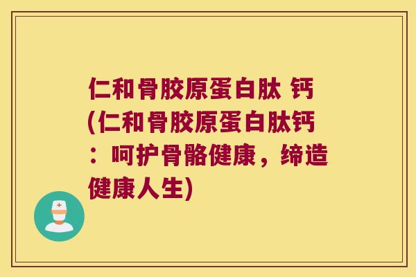 仁和骨胶原蛋白肽 钙(仁和骨胶原蛋白肽钙:呵护骨骼健康,缔造健康人生) 仁和骨胶原蛋白肽 钙(仁和骨胶原蛋白肽钙:呵护骨骼健康,缔造健康人生)
