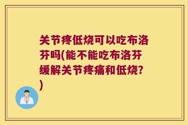 关节疼低烧可以吃布洛芬吗(能不能吃布洛芬缓解关节和低烧？)