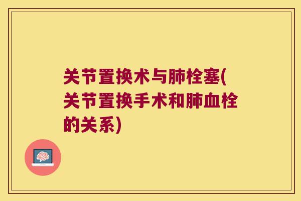 关节置换术与栓塞(关节置换手术和的关系) 关节置换术与栓塞(关节置换手术和的关系)