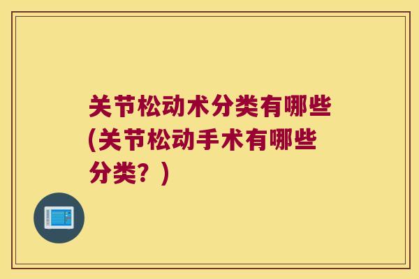 关节松动术分类有哪些(关节松动手术有哪些分类？)