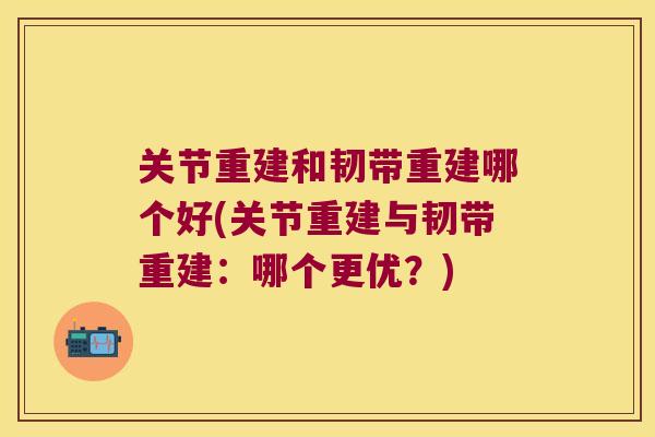 关节重建和韧带重建哪个好(关节重建与韧带重建:哪个更优?) 关节重建和韧带重建哪个好(关节重建与韧带重建:哪个更优?)