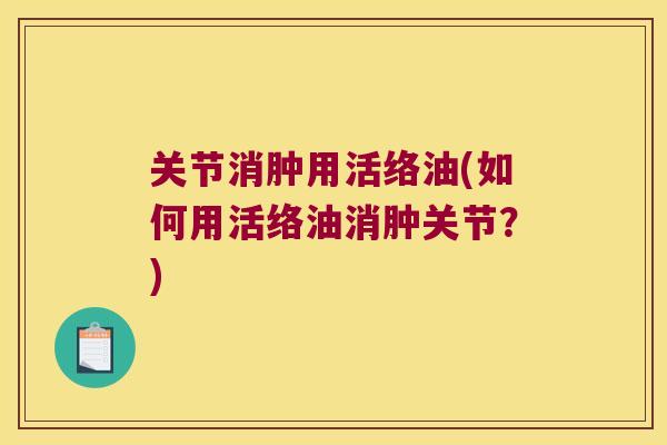 关节消肿用活络油(如何用活络油消肿关节?) 关节消肿用活络油(如何用活络油消肿关节?)