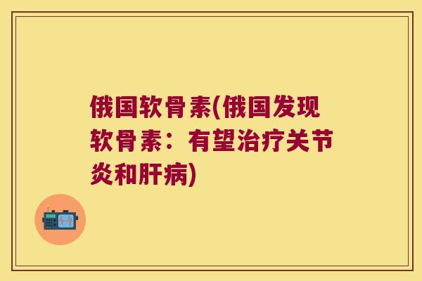 俄国软骨素(俄国发现软骨素：有望和)