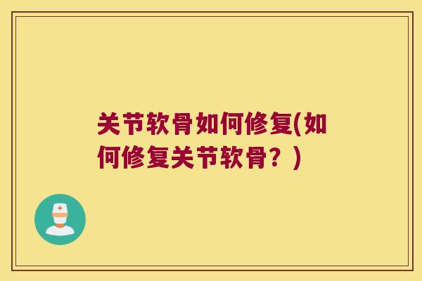 关节软骨如何修复(如何修复关节软骨?) 关节软骨如何修复(如何修复关节软骨?)