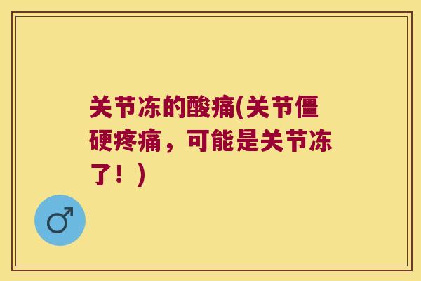 关节冻的酸痛(关节,可能是关节冻了!) 关节冻的酸痛(关节,可能是关节冻了!)