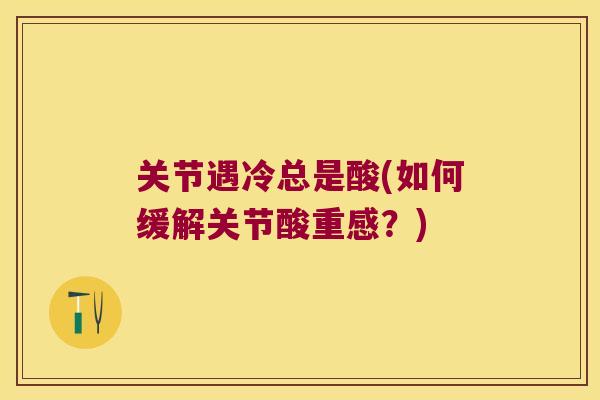 关节遇冷总是酸(如何缓解关节酸重感?) 关节遇冷总是酸(如何缓解关节酸重感?)