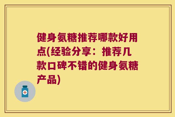 健身氨糖推荐哪款好用点(经验分享：推荐几款口碑不错的健身氨糖产品)