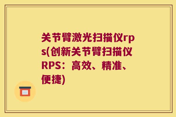 关节臂激光扫描仪rps(创新关节臂扫描仪RPS:高效、精准、便捷) 关节臂激光扫描仪rps(创新关节臂扫描仪RPS:高效、精准、便捷)