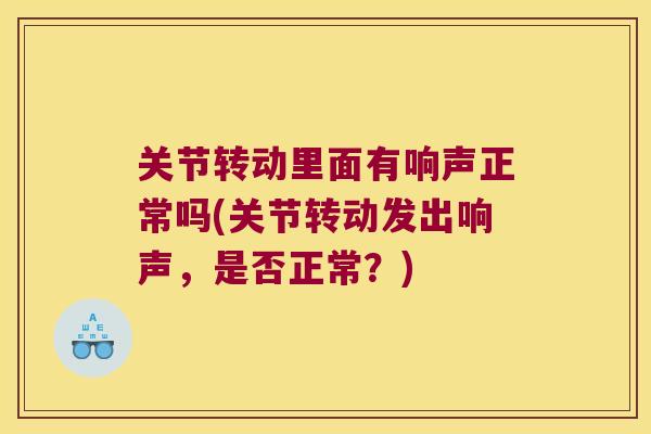 关节转动里面有响声正常吗(关节转动发出响声,是否正常?) 关节转动里面有响声正常吗(关节转动发出响声,是否正常?)