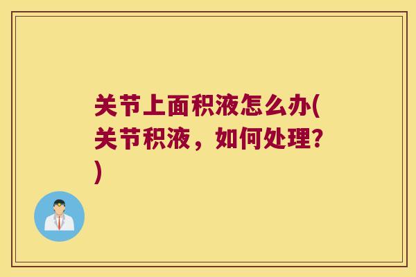 关节上面积液怎么办(关节积液，如何处理？)