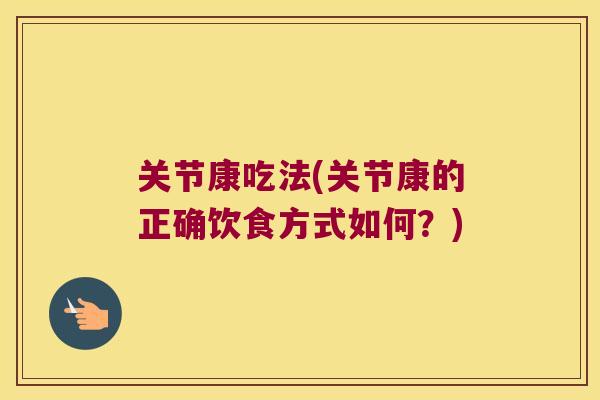 关节康吃法(关节康的正确饮食方式如何?) 关节康吃法(关节康的正确饮食方式如何?)