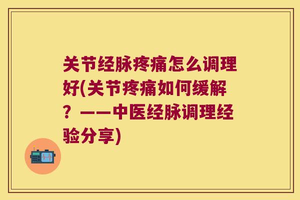 关节经脉怎么调理好(关节如何缓解?——中医经脉调理经验分享) 关节经脉怎么调理好(关节如何缓解?——中医经脉调理经验分享)