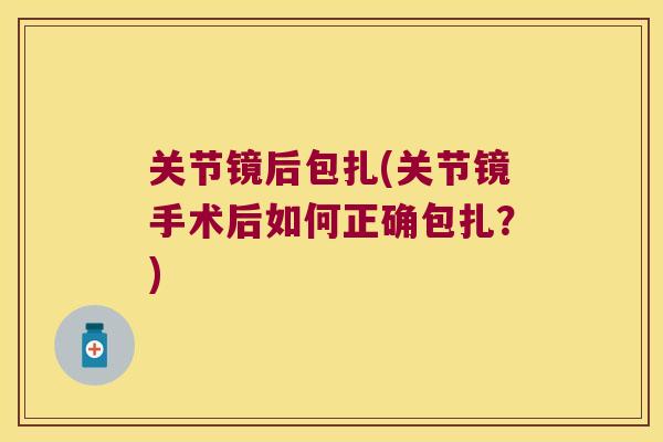 关节镜后包扎(关节镜手术后如何正确包扎?) 关节镜后包扎(关节镜手术后如何正确包扎?)