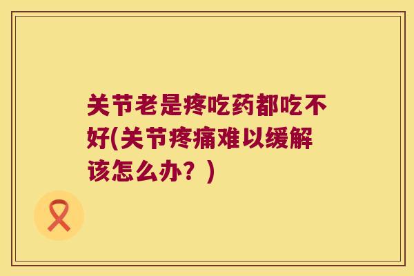 关节老是疼吃药都吃不好(关节难以缓解该怎么办?) 关节老是疼吃药都吃不好(关节难以缓解该怎么办?)