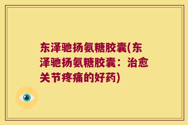 东泽驰扬氨糖胶囊(东泽驰扬氨糖胶囊:愈关节的好药) 东泽驰扬氨糖胶囊(东泽驰扬氨糖胶囊:愈关节的好药)