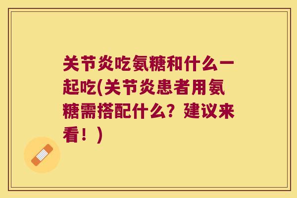 吃氨糖和什么一起吃(患者用氨糖需搭配什么?建议来看!) 吃氨糖和什么一起吃(患者用氨糖需搭配什么?建议来看!)